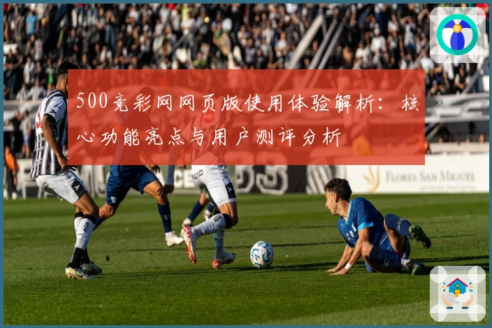 500竞彩网网页版使用体验解析：核心功能亮点与用户测评分析