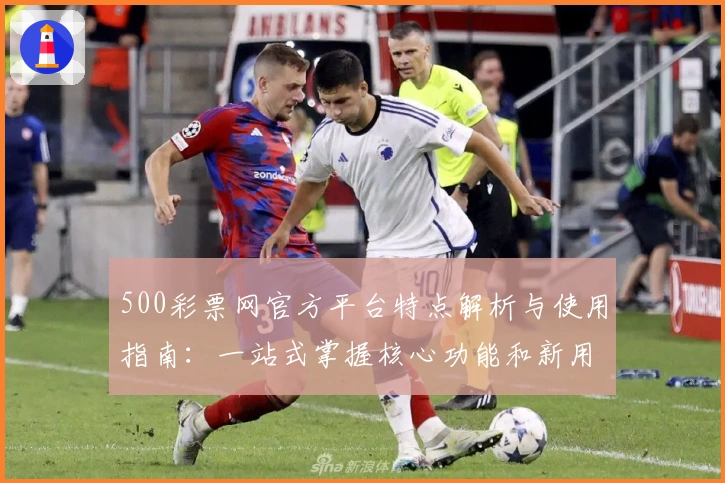 500彩票网官方平台特点解析与使用指南：一站式掌握核心功能和新用户实用操作流程
