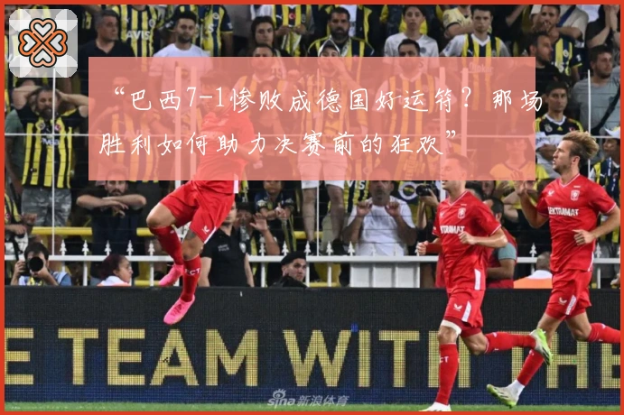 “巴西7-1惨败成德国好运符？那场胜利如何助力决赛前的狂欢”