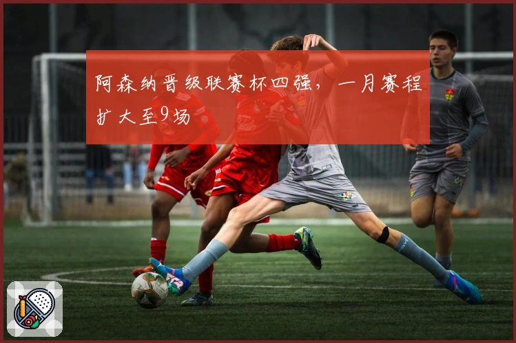 阿森纳晋级联赛杯四强，一月赛程扩大至9场